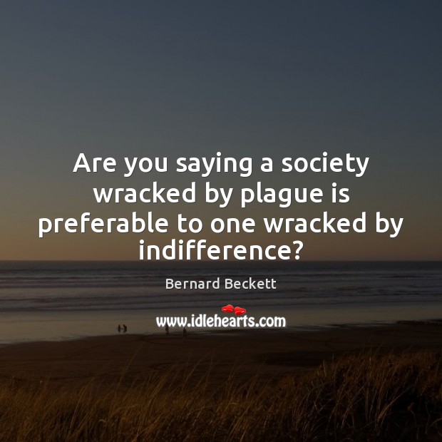 Are you saying a society wracked by plague is preferable to one wracked by indifference? Bernard Beckett Picture Quote
