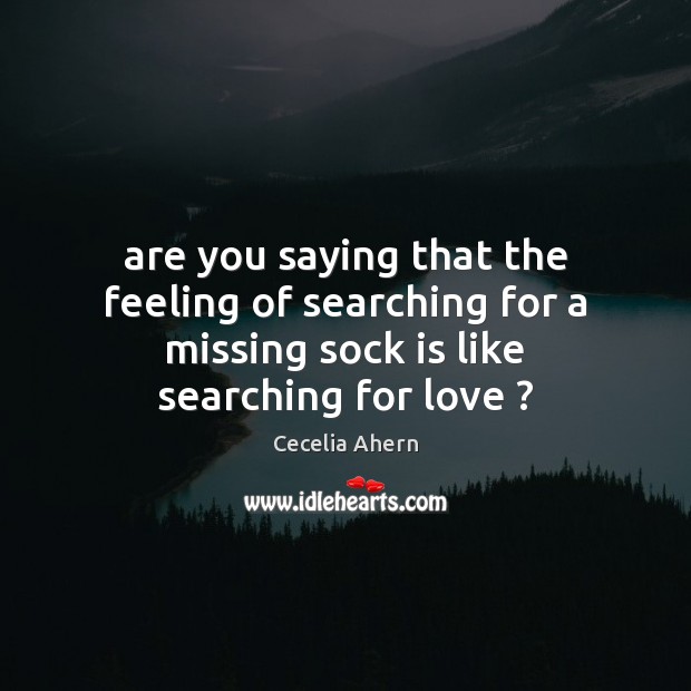 Are you saying that the feeling of searching for a missing sock Cecelia Ahern Picture Quote