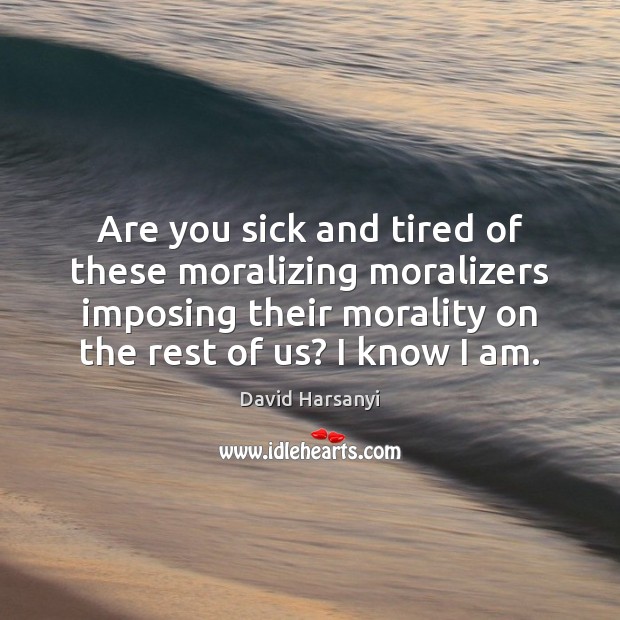 Are you sick and tired of these moralizing moralizers imposing their morality David Harsanyi Picture Quote
