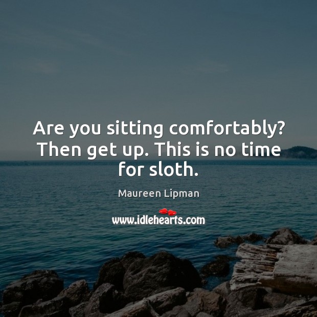 Are you sitting comfortably? Then get up. This is no time for sloth. Maureen Lipman Picture Quote