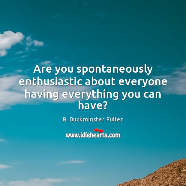 Are you spontaneously enthusiastic about everyone having everything you can have? R. Buckminster Fuller Picture Quote