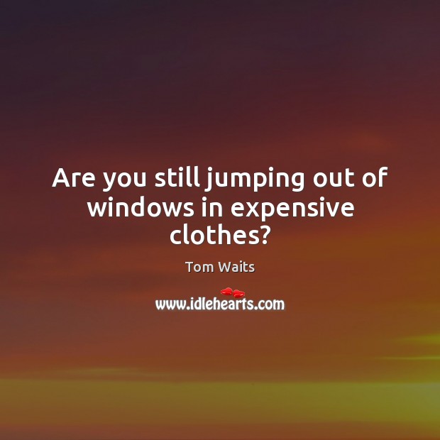 Are you still jumping out of windows in expensive clothes? Image