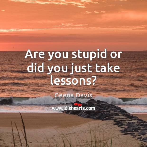 Are you stupid or did you just take lessons? Geena Davis Picture Quote