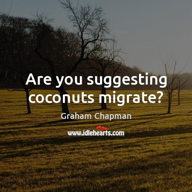 Are you suggesting coconuts migrate? Graham Chapman Picture Quote