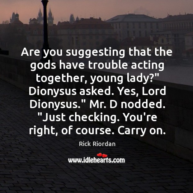 Are you suggesting that the Gods have trouble acting together, young lady?” Image