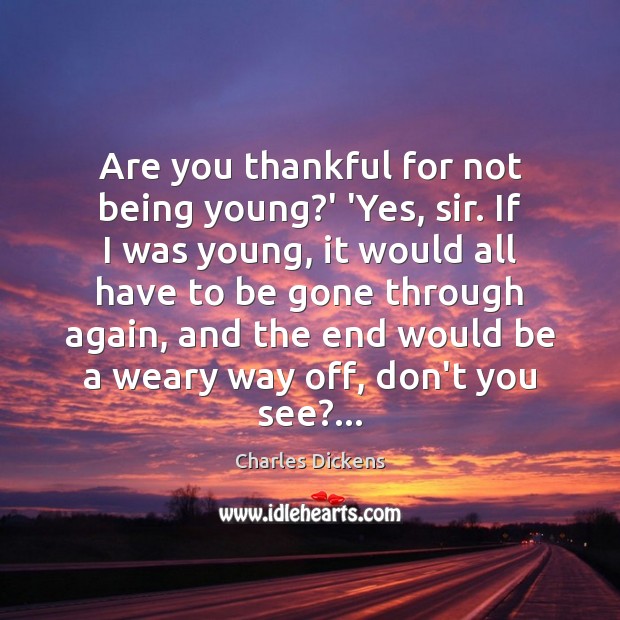 Are you thankful for not being young?’ ‘Yes, sir. If I Charles Dickens Picture Quote
