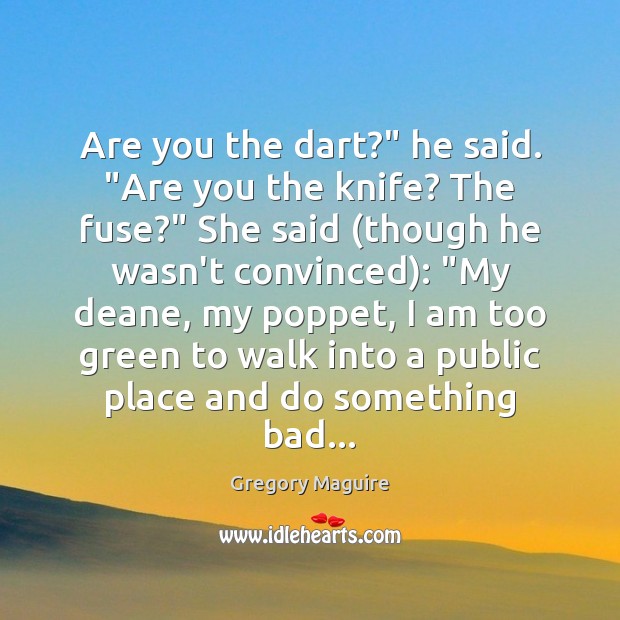 Are you the dart?” he said. “Are you the knife? The fuse?” Gregory Maguire Picture Quote
