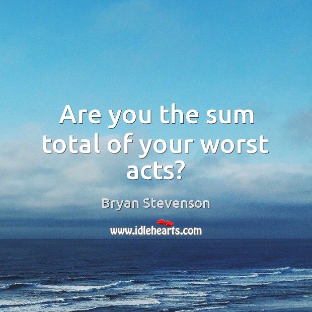 Are you the sum total of your worst acts? Bryan Stevenson Picture Quote