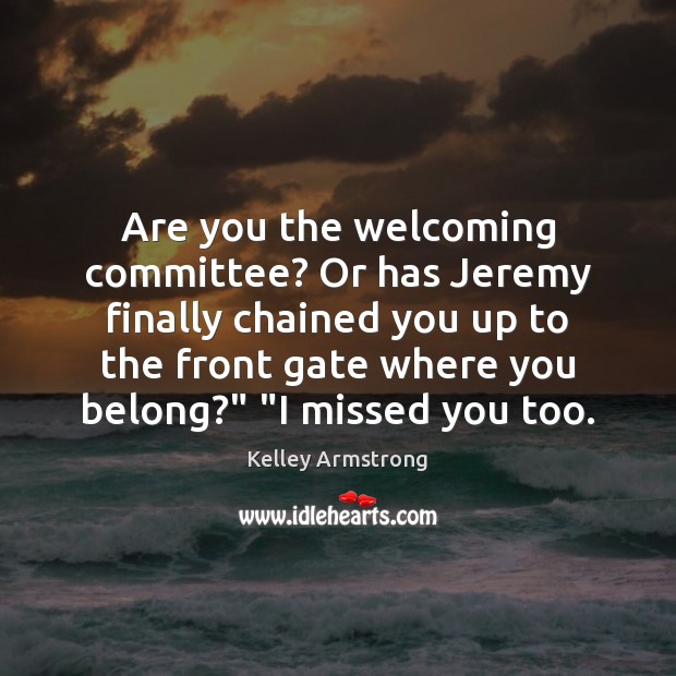 Are you the welcoming committee? Or has Jeremy finally chained you up 