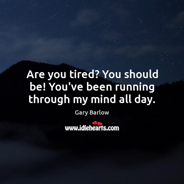Are you tired? You should be! You’ve been running through my mind all day. Gary Barlow Picture Quote