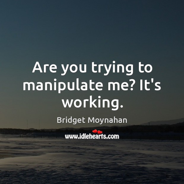Are you trying to manipulate me? It’s working. Bridget Moynahan Picture Quote