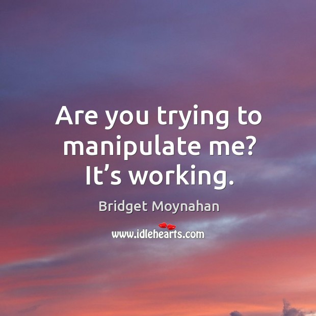 Are you trying to manipulate me? it’s working. Bridget Moynahan Picture Quote