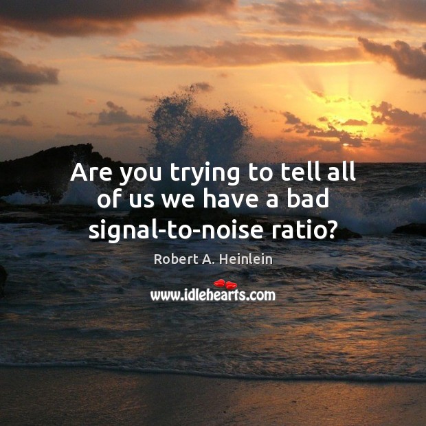 Are you trying to tell all of us we have a bad signal-to-noise ratio? Robert A. Heinlein Picture Quote