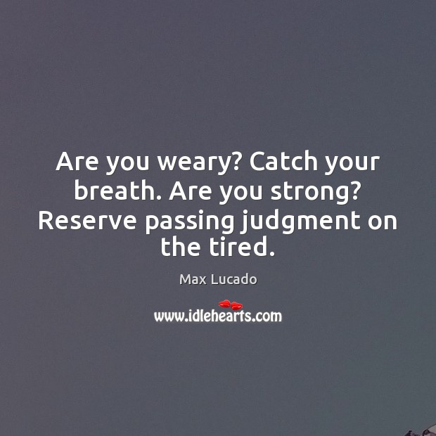 Are you weary? Catch your breath. Are you strong? Reserve passing judgment on the tired. Max Lucado Picture Quote
