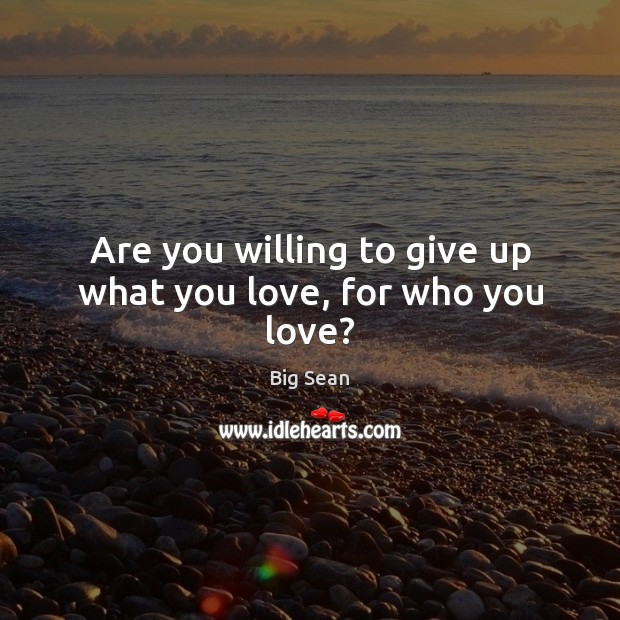Are you willing to give up what you love, for who you love? Big Sean Picture Quote