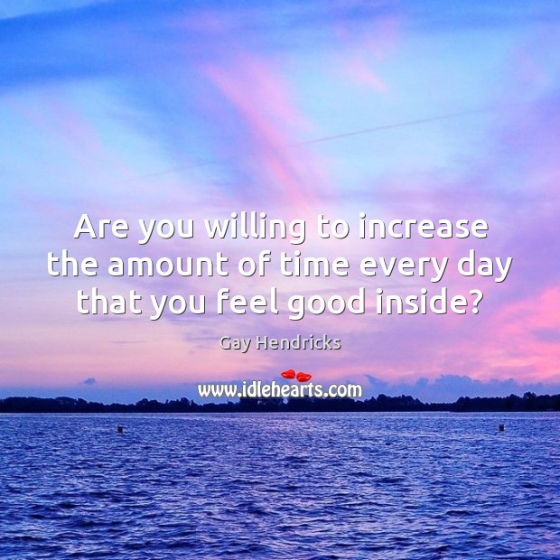 Are you willing to increase the amount of time every day that you feel good inside? Gay Hendricks Picture Quote