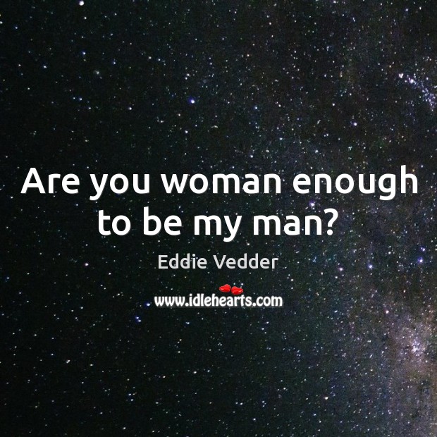 Are you woman enough to be my man? Eddie Vedder Picture Quote
