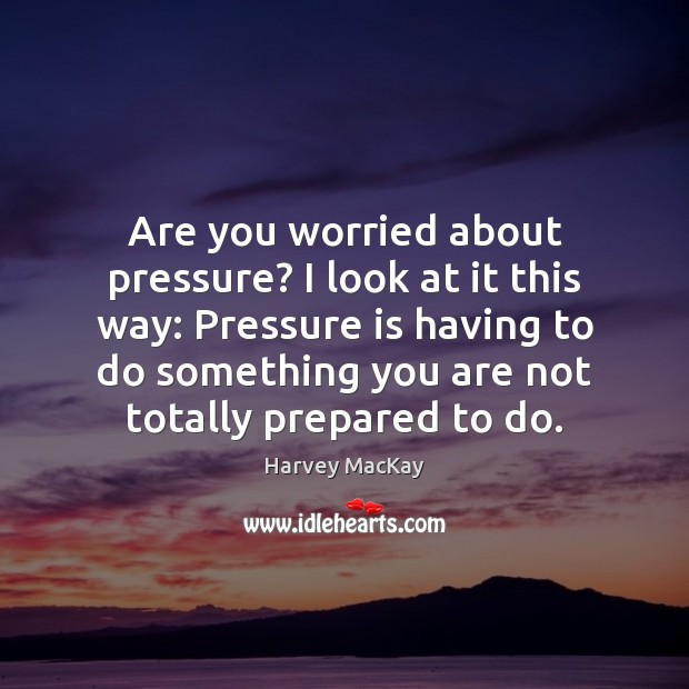 Are you worried about pressure? I look at it this way: Pressure Harvey MacKay Picture Quote
