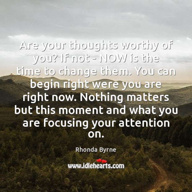 Are your thoughts worthy of you? If not – NOW is the Rhonda Byrne Picture Quote