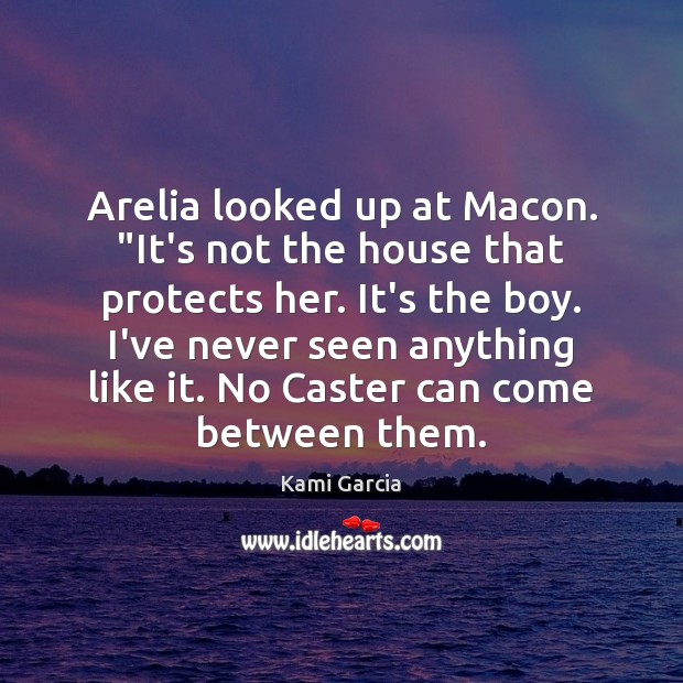 Arelia looked up at Macon. “It’s not the house that protects her. Kami Garcia Picture Quote