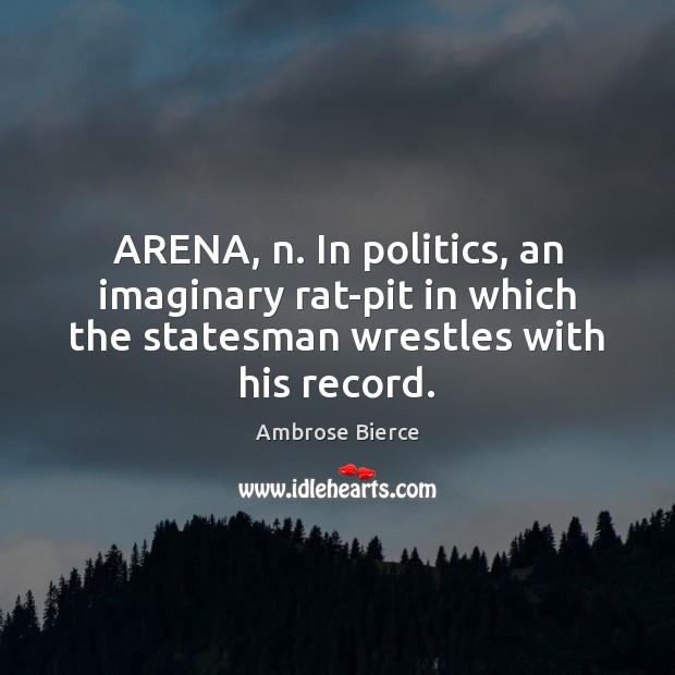 ARENA, n. In politics, an imaginary rat-pit in which the statesman wrestles Ambrose Bierce Picture Quote