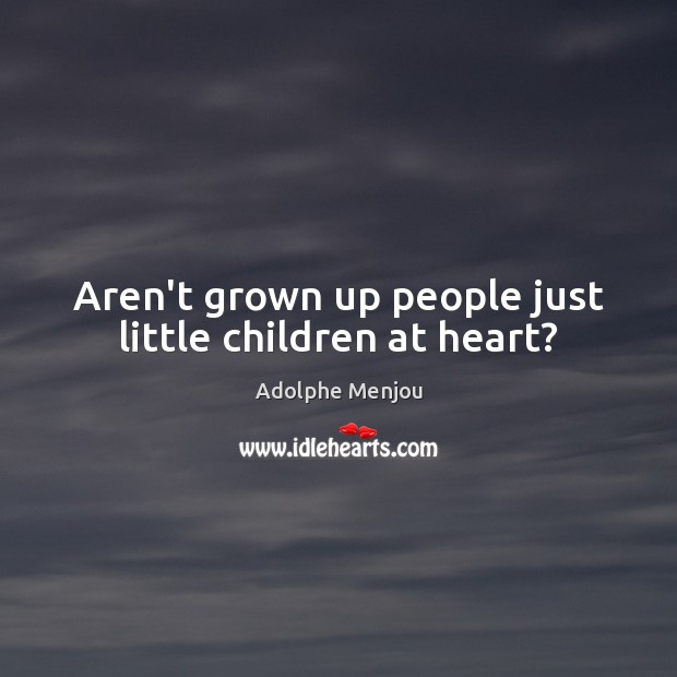 Aren’t grown up people just little children at heart? Adolphe Menjou Picture Quote