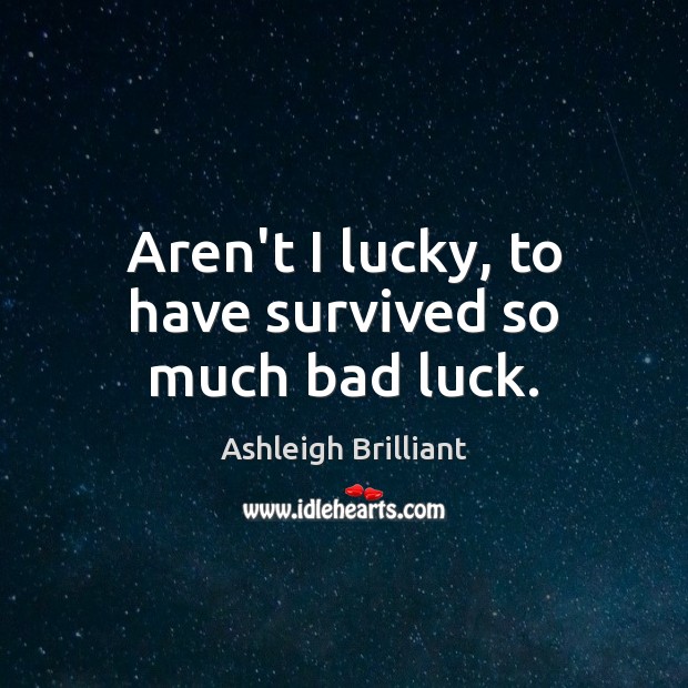 Aren’t I lucky, to have survived so much bad luck. Ashleigh Brilliant Picture Quote
