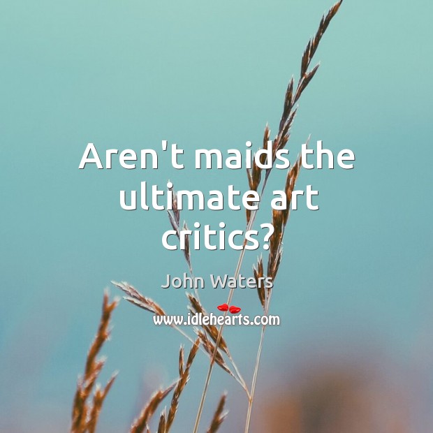Aren’t maids the ultimate art critics? John Waters Picture Quote