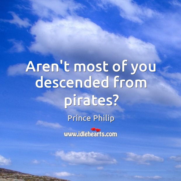 Aren’t most of you descended from pirates? Prince Philip Picture Quote