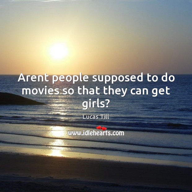 Arent people supposed to do movies so that they can get girls? Lucas Till Picture Quote