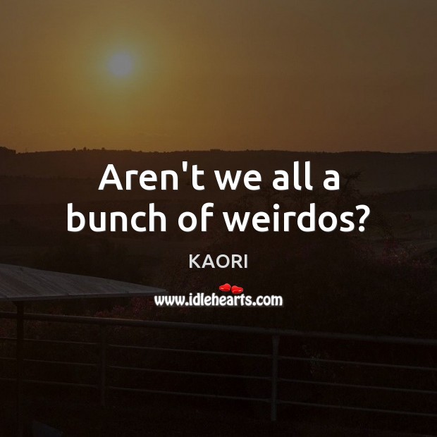 Aren’t we all a bunch of weirdos? KAORI Picture Quote