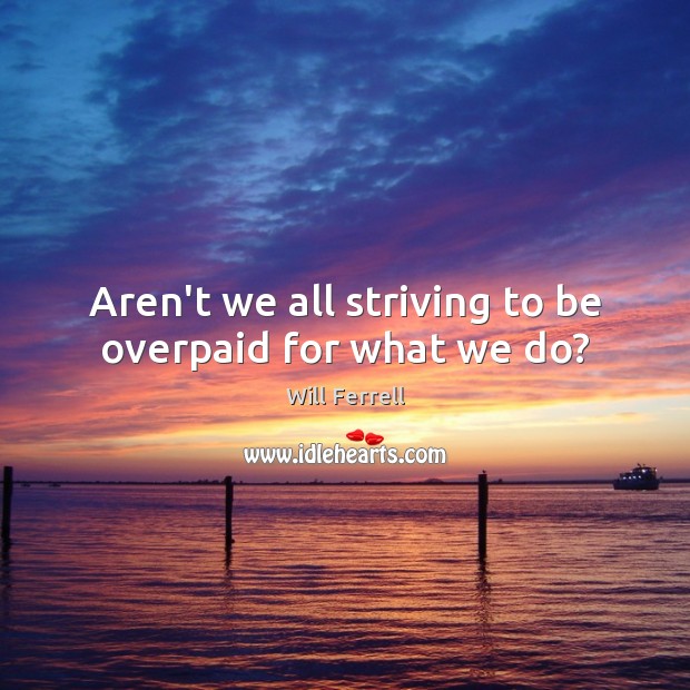 Aren’t we all striving to be overpaid for what we do? Will Ferrell Picture Quote