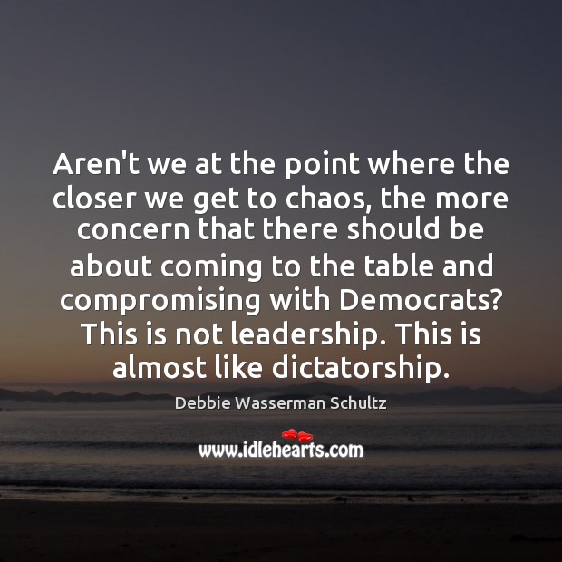 Aren’t we at the point where the closer we get to chaos, Debbie Wasserman Schultz Picture Quote