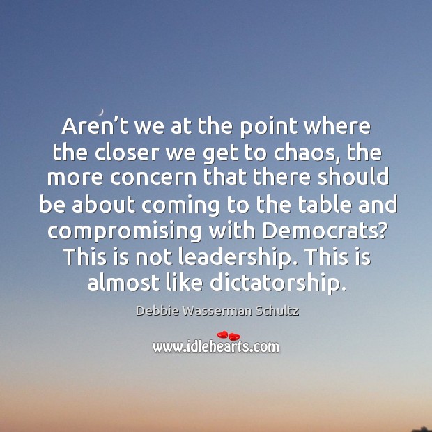 Aren’t we at the point where the closer we get to chaos, the more concern that there should be about coming.. Debbie Wasserman Schultz Picture Quote
