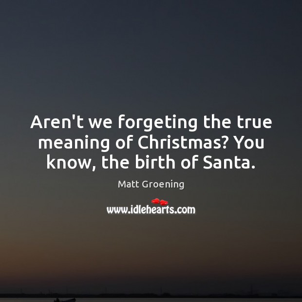 Aren’t we forgeting the true meaning of Christmas? You know, the birth of Santa. Matt Groening Picture Quote