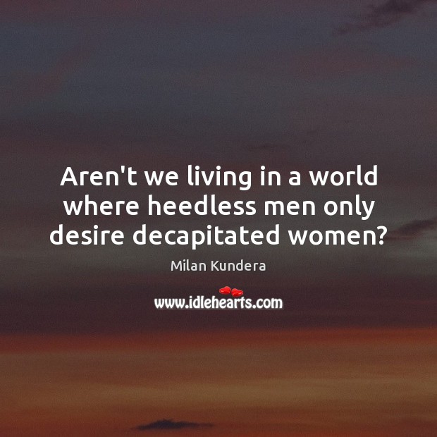 Aren’t we living in a world where heedless men only desire decapitated women? Milan Kundera Picture Quote