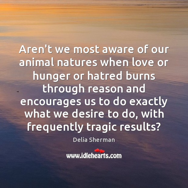 Aren’t we most aware of our animal natures when love or hunger Delia Sherman Picture Quote