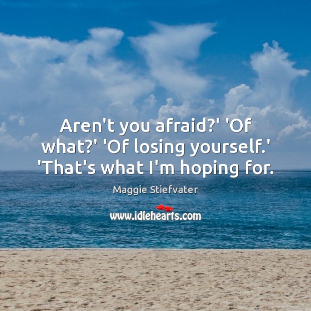 Aren’t you afraid?’ ‘Of what?’ ‘Of losing yourself.’ ‘That’s what I’m hoping for. Maggie Stiefvater Picture Quote