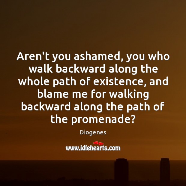 Aren’t you ashamed, you who walk backward along the whole path of Diogenes Picture Quote