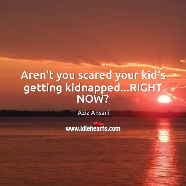 Aren’t you scared your kid’s getting kidnapped…RIGHT NOW? Aziz Ansari Picture Quote