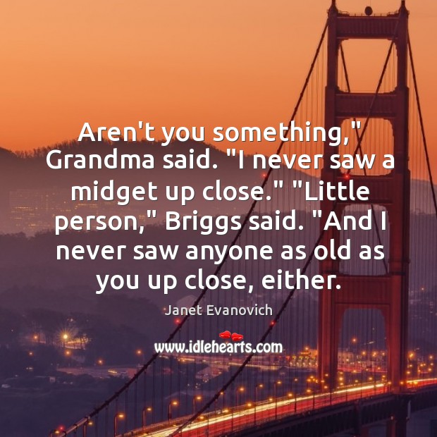 Aren’t you something,” Grandma said. “I never saw a midget up close.” “ Janet Evanovich Picture Quote