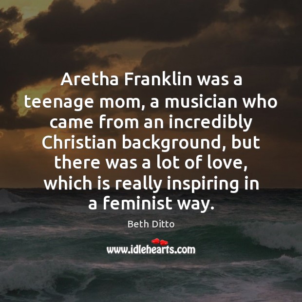 Aretha Franklin was a teenage mom, a musician who came from an Beth Ditto Picture Quote