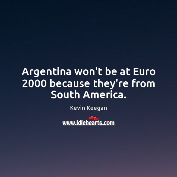 Argentina won’t be at Euro 2000 because they’re from South America. Kevin Keegan Picture Quote