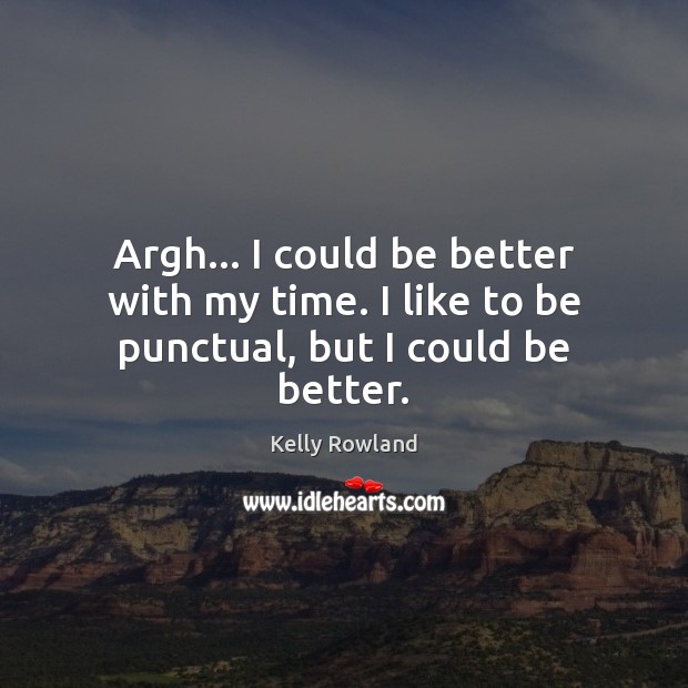 Argh… I could be better with my time. I like to be punctual, but I could be better. Image