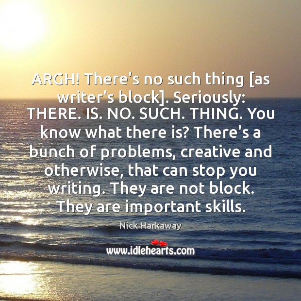 ARGH! There’s no such thing [as writer’s block]. Seriously: THERE. IS. NO. Image