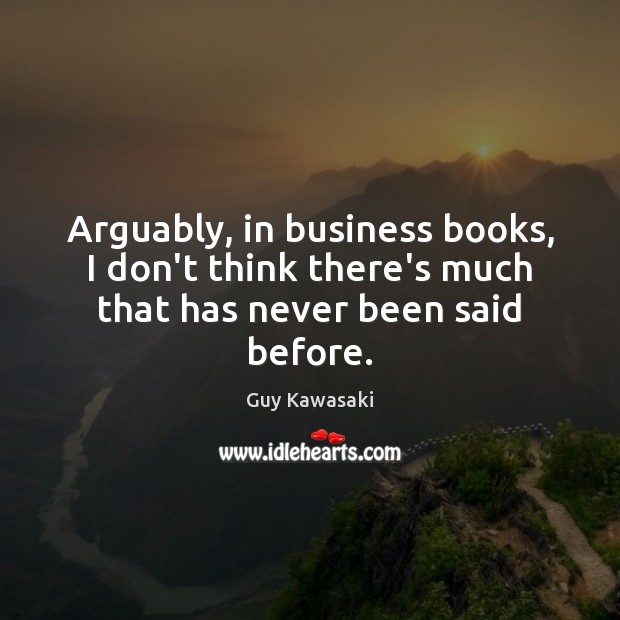 Arguably, in business books, I don’t think there’s much that has never been said before. Guy Kawasaki Picture Quote