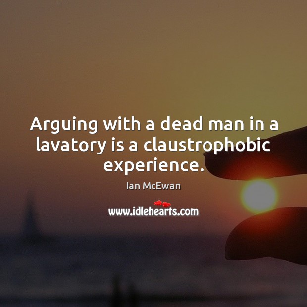 Arguing with a dead man in a lavatory is a claustrophobic experience. Ian McEwan Picture Quote