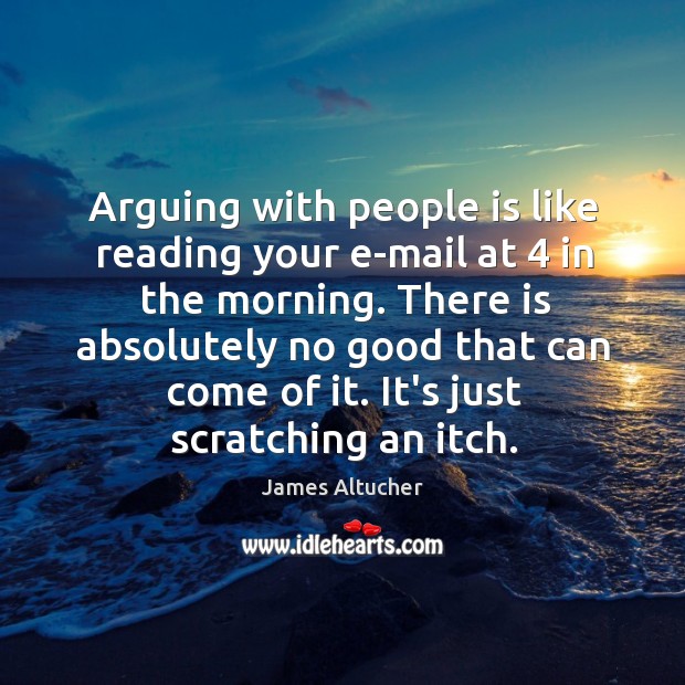 Arguing with people is like reading your e-mail at 4 in the morning. James Altucher Picture Quote