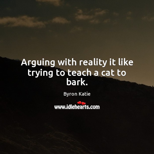 Arguing with reality it like trying to teach a cat to bark. Byron Katie Picture Quote