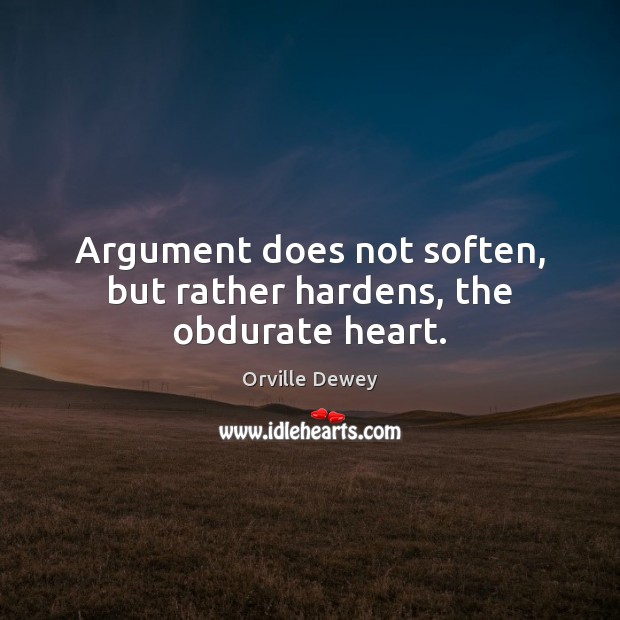 Argument does not soften, but rather hardens, the obdurate heart. Image